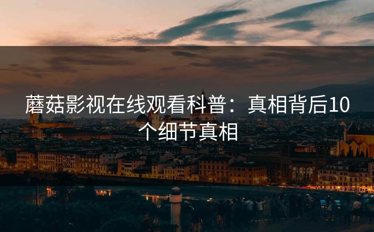 蘑菇影视在线观看科普：真相背后10个细节真相