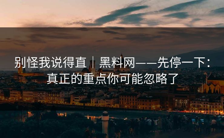 别怪我说得直｜黑料网——先停一下：真正的重点你可能忽略了
