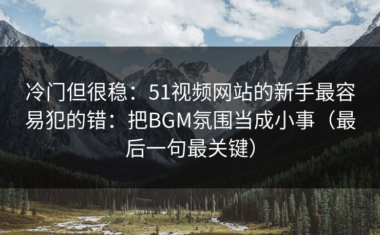 冷门但很稳:51视频网站的新手最容易犯的错:把BGM氛围当成小事(最后一句最关键) 冷门但很稳:51视频网站的新手最容易犯的错:把BGM氛围当成小事(最后一句最关键)