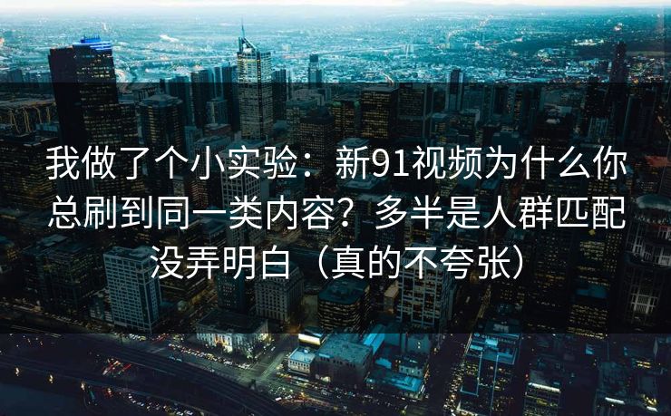 我做了个小实验:新91视频为什么你总刷到同一类内容?多半是人群匹配没弄明白(真的不夸张) 我做了个小实验:新91视频为什么你总刷到同一类内容?多半是人群匹配没弄明白(真的不夸张)