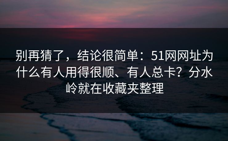 别再猜了，结论很简单：51网网址为什么有人用得很顺、有人总卡？分水岭就在收藏夹整理