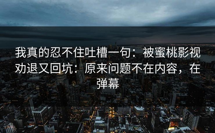 我真的忍不住吐槽一句:被蜜桃影视劝退又回坑:原来问题不在内容,在弹幕 我真的忍不住吐槽一句:被蜜桃影视劝退又回坑:原来问题不在内容,在弹幕
