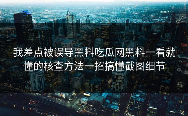 我差点被误导黑料吃瓜网黑料一看就懂的核查方法一招搞懂截图细节