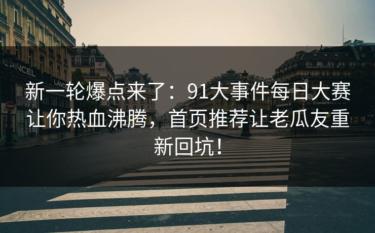 新一轮爆点来了：91大事件每日大赛让你热血沸腾，首页推荐让老瓜友重新回坑！