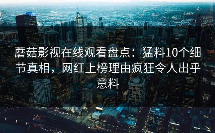 蘑菇影视在线观看盘点：猛料10个细节真相，网红上榜理由疯狂令人出乎意料