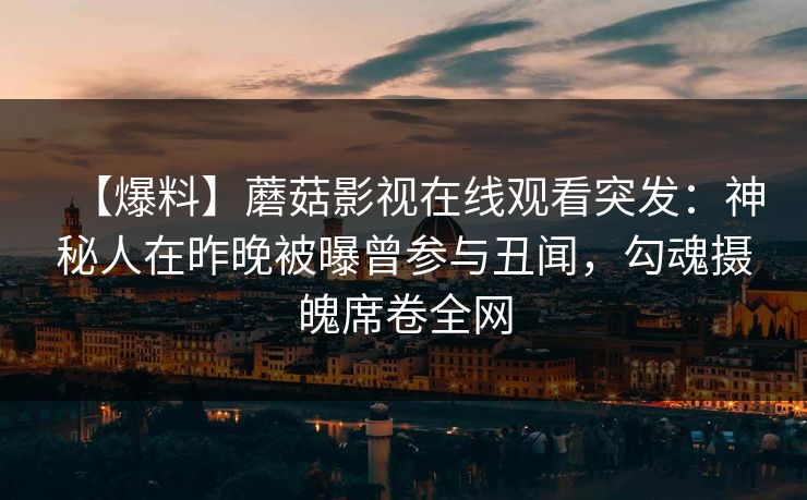 【爆料】蘑菇影视在线观看突发：神秘人在昨晚被曝曾参与丑闻，勾魂摄魄席卷全网