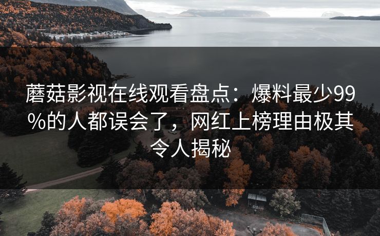 蘑菇影视在线观看盘点：爆料最少99%的人都误会了，网红上榜理由极其令人揭秘
