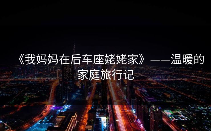 《我妈妈在后车座姥姥家》——温暖的家庭旅行记