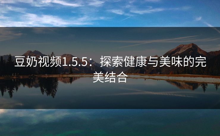 豆奶视频1.5.5：探索健康与美味的完美结合