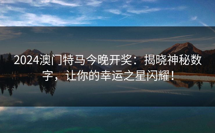 2024澳门特马今晚开奖：揭晓神秘数字，让你的幸运之星闪耀！
