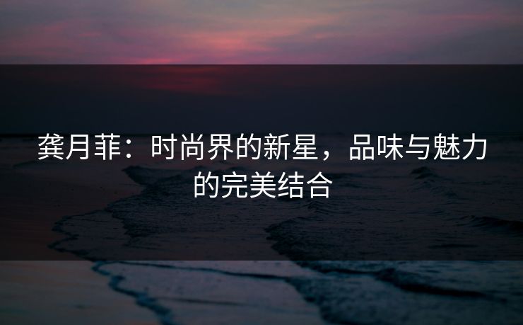 龚月菲：时尚界的新星，品味与魅力的完美结合
