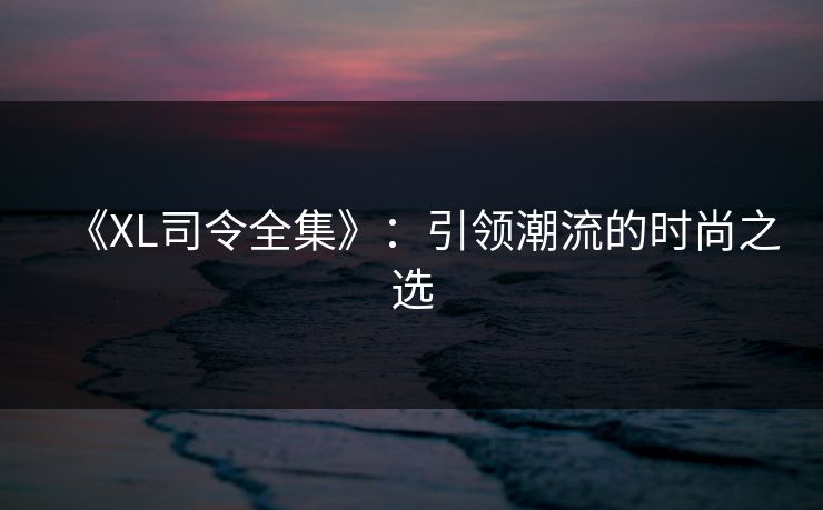 《XL司令全集》：引领潮流的时尚之选