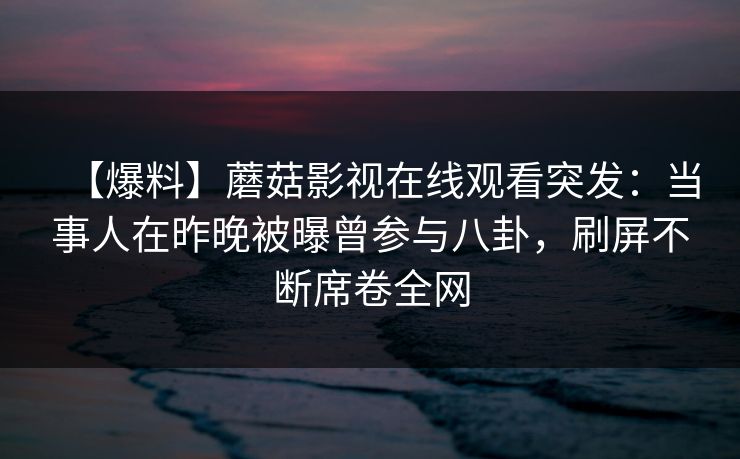 【爆料】蘑菇影视在线观看突发：当事人在昨晚被曝曾参与八卦，刷屏不断席卷全网