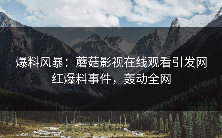 爆料风暴：蘑菇影视在线观看引发网红爆料事件，轰动全网