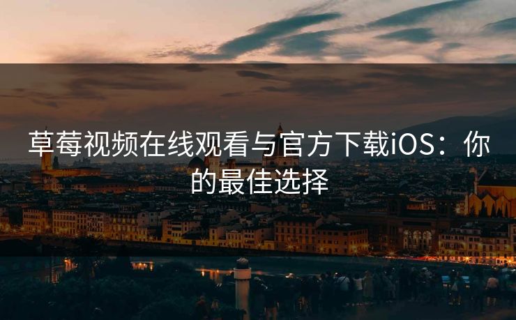 草莓视频在线观看与官方下载iOS：你的最佳选择