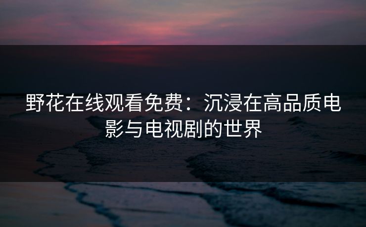 野花在线观看免费:沉浸在高品质电影与电视剧的世界 野花在线观看免费:沉浸在高品质电影与电视剧的世界