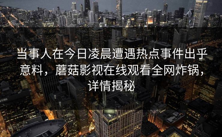 当事人在今日凌晨遭遇热点事件出乎意料，蘑菇影视在线观看全网炸锅，详情揭秘