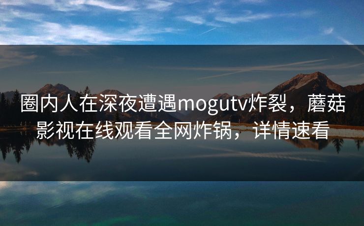 圈内人在深夜遭遇mogutv炸裂，蘑菇影视在线观看全网炸锅，详情速看