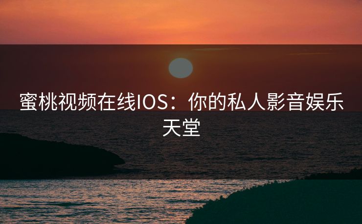 蜜桃视频在线IOS：你的私人影音娱乐天堂