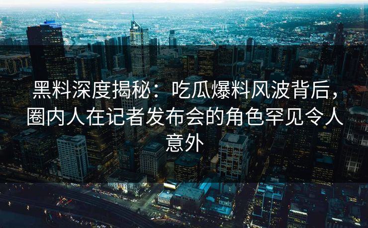 黑料深度揭秘:吃瓜爆料风波背后,圈内人在记者发布会的角色罕见令人意外 黑料深度揭秘:吃瓜爆料风波背后,圈内人在记者发布会的角色罕见令人意外