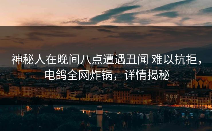 神秘人在晚间八点遭遇丑闻 难以抗拒，电鸽全网炸锅，详情揭秘