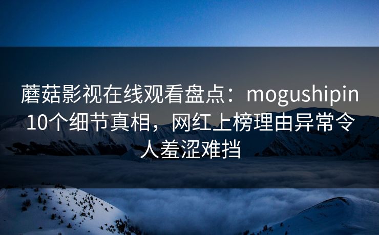 蘑菇影视在线观看盘点:mogushipin10个细节真相,网红上榜理由异常令人羞涩难挡 蘑菇影视在线观看盘点:mogushipin10个细节真相,网红上榜理由异常令人羞涩难挡