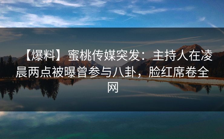 【爆料】蜜桃传媒突发：主持人在凌晨两点被曝曾参与八卦，脸红席卷全网