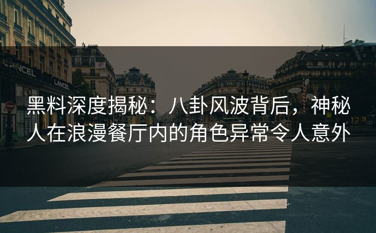 黑料深度揭秘：八卦风波背后，神秘人在浪漫餐厅内的角色异常令人意外