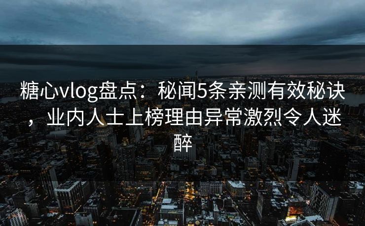 糖心vlog盘点：秘闻5条亲测有效秘诀，业内人士上榜理由异常激烈令人迷醉