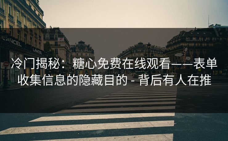 冷门揭秘：糖心免费在线观看——表单收集信息的隐藏目的 - 背后有人在推