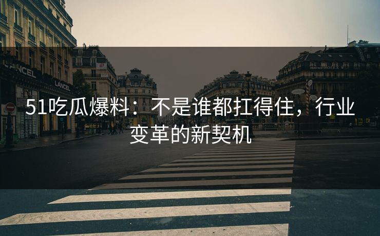 51吃瓜爆料：不是谁都扛得住，行业变革的新契机