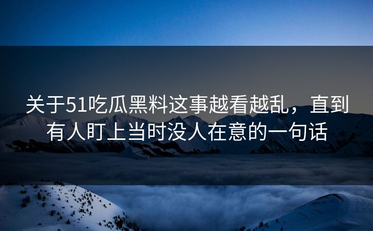 关于51吃瓜黑料这事越看越乱,直到有人盯上当时没人在意的一句话 关于51吃瓜黑料这事越看越乱,直到有人盯上当时没人在意的一句话