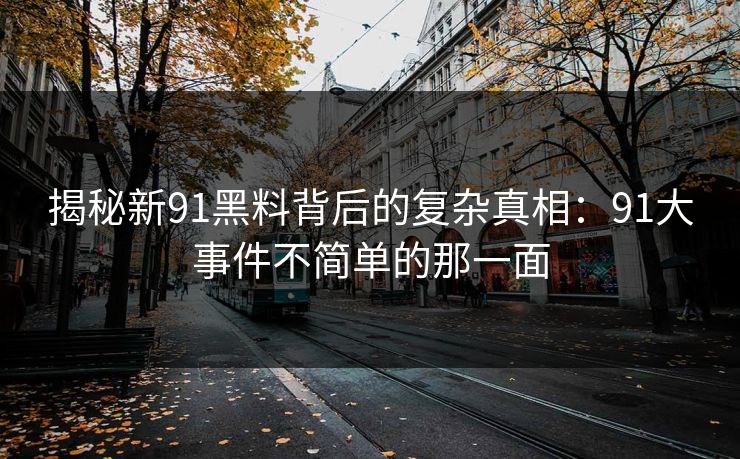 揭秘新91黑料背后的复杂真相：91大事件不简单的那一面